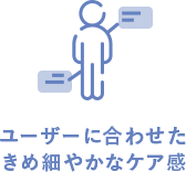 ユーザーに合わせたきめ細やかなケア感